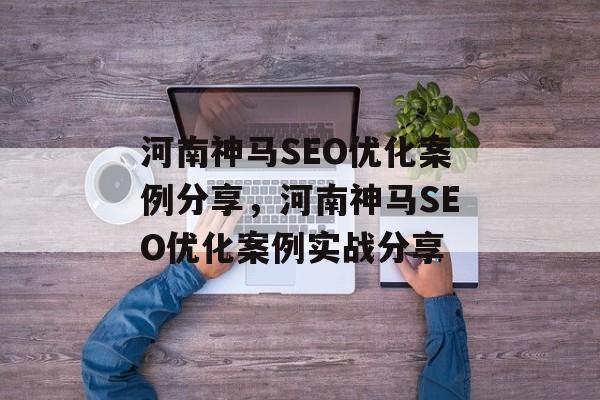 河南神马SEO优化案例分享,河南神马SEO优化案例实战分享 河南神马SEO优化案例分享,河南神马SEO优化案例实战分享