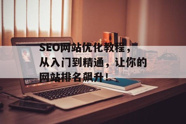 SEO网站优化教程,从入门到精通,让你的网站排名飙升! SEO网站优化教程,从入门到精通,让你的网站排名飙升!