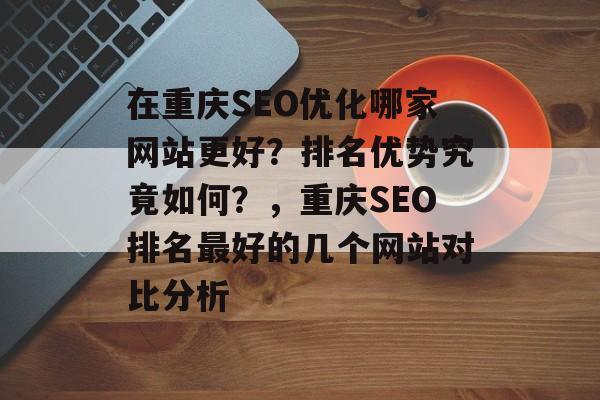 在重庆SEO优化哪家网站更好?排名优势究竟如何?,重庆SEO排名最好的几个网站对比分析 在重庆SEO优化哪家网站更好?排名优势究竟如何?,重庆SEO排名最好的几个网站对比分析