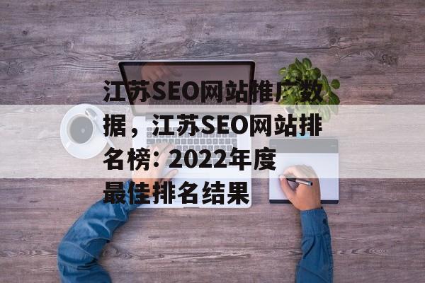 江苏SEO网站推广数据，江苏SEO网站排名榜: 2022年度最佳排名结果