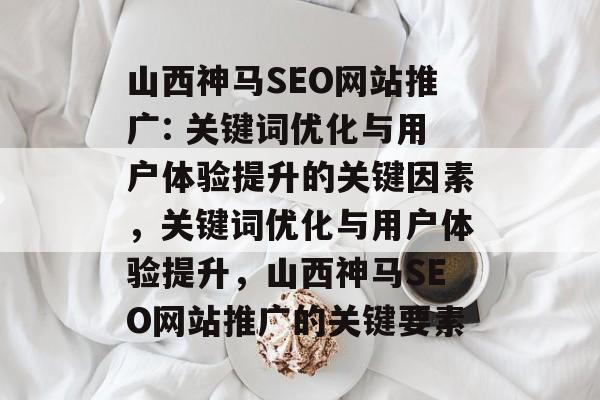 山西神马SEO网站推广: 关键词优化与用户体验提升的关键因素,关键词优化与用户体验提升,山西神马SEO网站推广的关键要素 山西神马SEO网站推广: 关键词优化与用户体验提升的关键因素,关键词优化与用户体验提升,山西神马SEO网站推广的关键要素