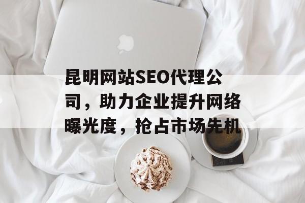 昆明网站SEO代理公司,助力企业提升网络曝光度,抢占市场先机 昆明网站SEO代理公司,助力企业提升网络曝光度,抢占市场先机