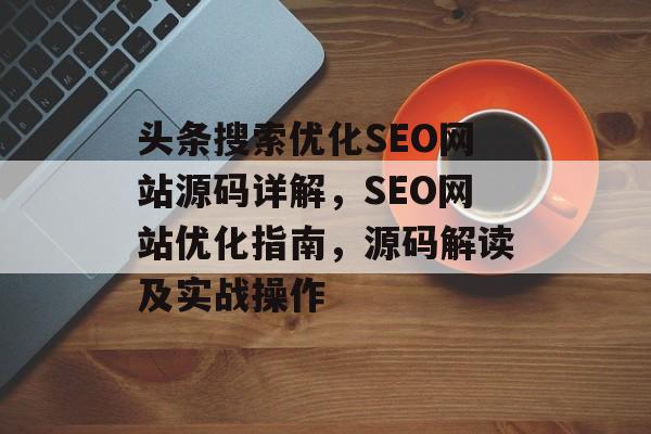 头条搜索优化SEO网站源码详解，SEO网站优化指南，源码解读及实战操作