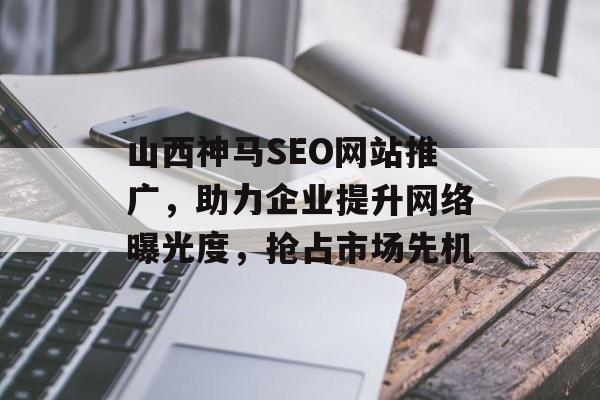 山西神马SEO网站推广,助力企业提升网络曝光度,抢占市场先机 山西神马SEO网站推广,助力企业提升网络曝光度,抢占市场先机