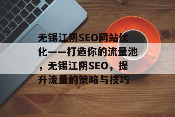 无锡江阴SEO网站优化——打造你的流量池,无锡江阴SEO,提升流量的策略与技巧 无锡江阴SEO网站优化——打造你的流量池,无锡江阴SEO,提升流量的策略与技巧