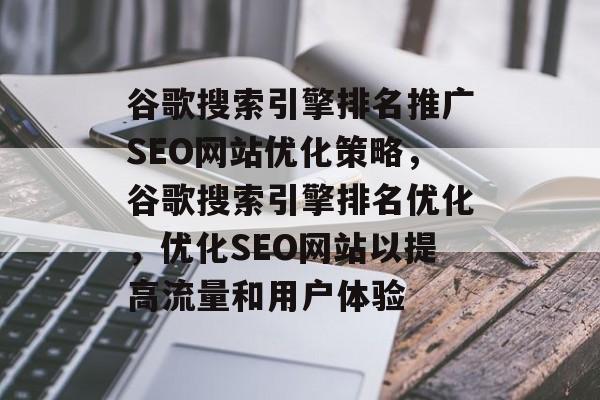 谷歌搜索引擎排名推广SEO网站优化策略,谷歌搜索引擎排名优化,优化SEO网站以提高流量和用户体验 谷歌搜索引擎排名推广SEO网站优化策略,谷歌搜索引擎排名优化,优化SEO网站以提高流量和用户体验