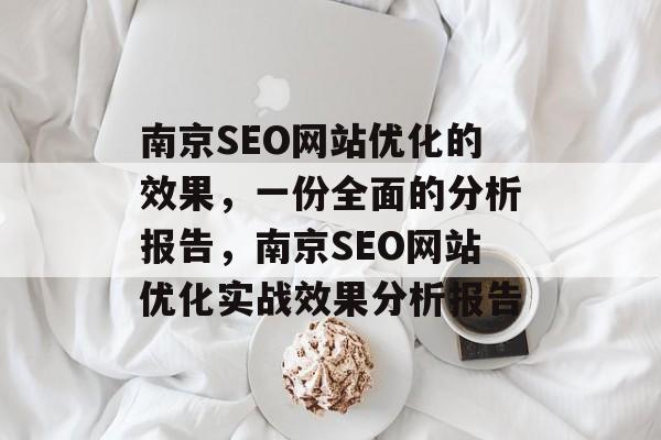 南京SEO网站优化的效果,一份全面的分析报告,南京SEO网站优化实战效果分析报告 南京SEO网站优化的效果,一份全面的分析报告,南京SEO网站优化实战效果分析报告
