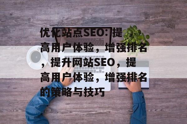 优化站点SEO: 提高用户体验,增强排名,提升网站SEO,提高用户体验,增强排名的策略与技巧 优化站点SEO: 提高用户体验,增强排名,提升网站SEO,提高用户体验,增强排名的策略与技巧