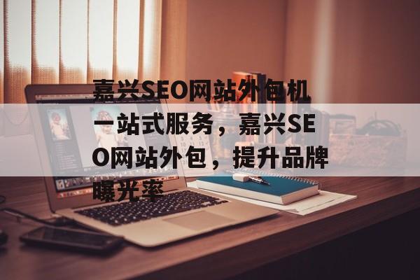 嘉兴SEO网站外包机一站式服务,嘉兴SEO网站外包,提升品牌曝光率 嘉兴SEO网站外包机一站式服务,嘉兴SEO网站外包,提升品牌曝光率
