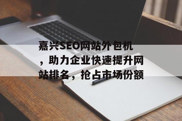 嘉兴SEO网站外包机,助力企业快速提升网站排名,抢占市场份额 嘉兴SEO网站外包机,助力企业快速提升网站排名,抢占市场份额