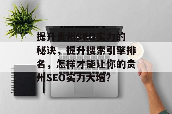 提升贵州SEO实力的秘诀,提升搜索引擎排名,怎样才能让你的贵州SEO实力大增? 提升贵州SEO实力的秘诀,提升搜索引擎排名,怎样才能让你的贵州SEO实力大增?