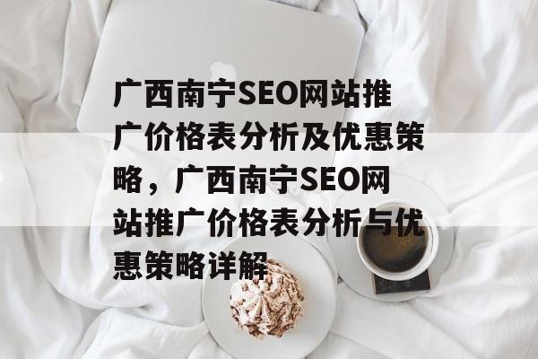 广西南宁SEO网站推广价格表分析及优惠策略，广西南宁SEO网站推广价格表分析与优惠策略详解