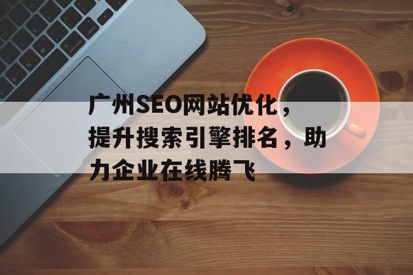 广州SEO网站优化,提升搜索引擎排名,助力企业在线腾飞 广州SEO网站优化,提升搜索引擎排名,助力企业在线腾飞