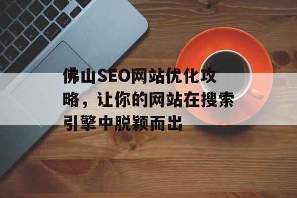 佛山SEO网站优化攻略,让你的网站在搜索引擎中脱颖而出 佛山SEO网站优化攻略,让你的网站在搜索引擎中脱颖而出