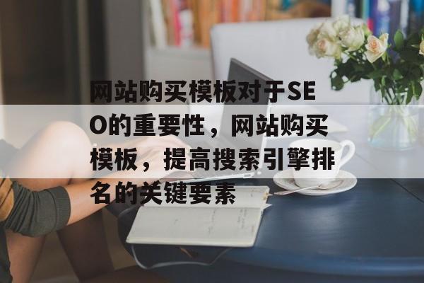 网站购买模板对于SEO的重要性,网站购买模板,提高搜索引擎排名的关键要素 网站购买模板对于SEO的重要性,网站购买模板,提高搜索引擎排名的关键要素
