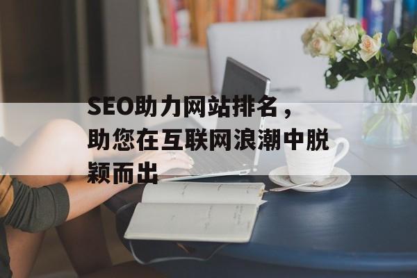 SEO助力网站排名,助您在互联网浪潮中脱颖而出 SEO助力网站排名,助您在互联网浪潮中脱颖而出
