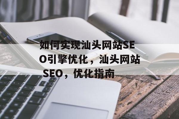 如何实现汕头网站SEO引擎优化,汕头网站 SEO,优化指南 如何实现汕头网站SEO引擎优化,汕头网站 SEO,优化指南