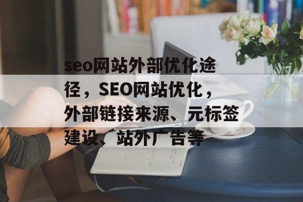 seo网站外部优化途径,SEO网站优化,外部链接来源、元标签建设、站外广告等 seo网站外部优化途径,SEO网站优化,外部链接来源、元标签建设、站外广告等
