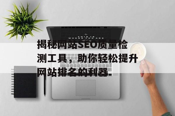 揭秘网站SEO质量检测工具,助你轻松提升网站排名的利器 揭秘网站SEO质量检测工具,助你轻松提升网站排名的利器