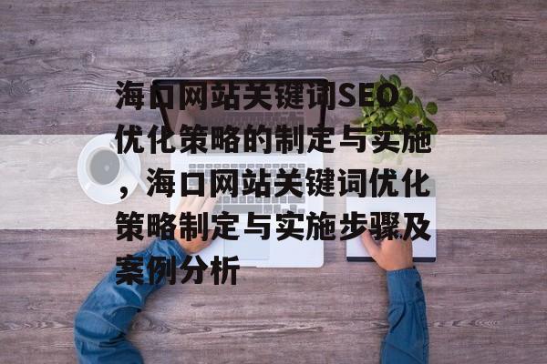 海口网站关键词SEO优化策略的制定与实施,海口网站关键词优化策略制定与实施步骤及案例分析 海口网站关键词SEO优化策略的制定与实施,海口网站关键词优化策略制定与实施步骤及案例分析