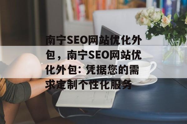 南宁SEO网站优化外包,南宁SEO网站优化外包: 凭据您的需求定制个性化服务 南宁SEO网站优化外包,南宁SEO网站优化外包: 凭据您的需求定制个性化服务