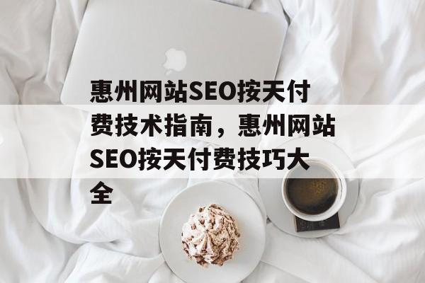 惠州网站SEO按天付费技术指南,惠州网站SEO按天付费技巧大全 惠州网站SEO按天付费技术指南,惠州网站SEO按天付费技巧大全