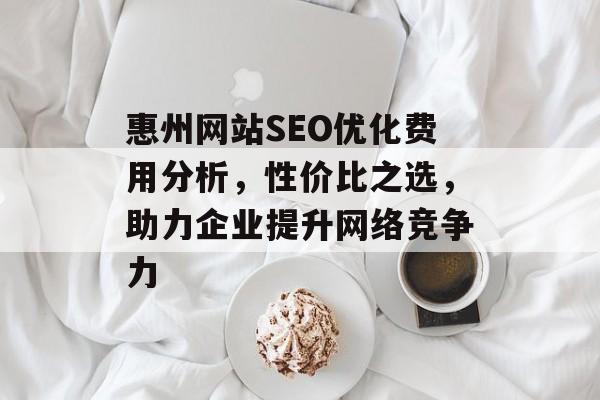 惠州网站SEO优化费用分析,性价比之选,助力企业提升网络竞争力 惠州网站SEO优化费用分析,性价比之选,助力企业提升网络竞争力