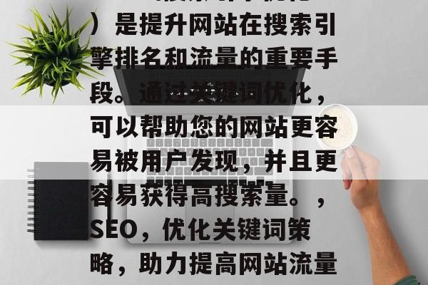 SEO(搜索引擎优化)是提升网站在搜索引擎排名和流量的重要手段。通过关键词优化,可以帮助您的网站更容易被用户发现,并且更容易获得高搜索量。,SEO,优化关键词策略,助力提高网站流量与排名 SEO(搜索引擎优化)是提升网站在搜索引擎排名和流量的重要手段。通过关键词优化,可以帮助您的网站更容易被用户发现,并且更容易获得高搜索量。,SEO,优化关键词策略,助力提高网站流量与排名