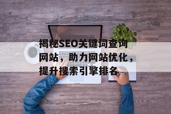 揭秘SEO关键词查询网站,助力网站优化,提升搜索引擎排名 揭秘SEO关键词查询网站,助力网站优化,提升搜索引擎排名