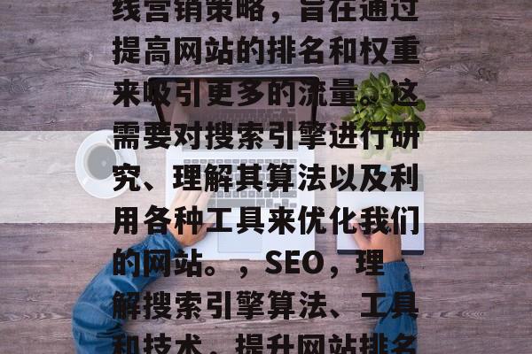 SEO是一项复杂的在线营销策略,旨在通过提高网站的排名和权重来吸引更多的流量。这需要对搜索引擎进行研究、理解其算法以及利用各种工具来优化我们的网站。,SEO,理解搜索引擎算法、工具和技术,提升网站排名与权重 SEO是一项复杂的在线营销策略,旨在通过提高网站的排名和权重来吸引更多的流量。这需要对搜索引擎进行研究、理解其算法以及利用各种工具来优化我们的网站。,SEO,理解搜索引擎算法、工具和技术,提升网站排名与权重