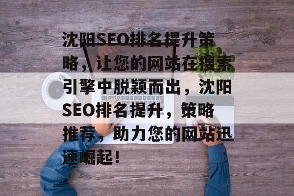 沈阳SEO排名提升策略,让您的网站在搜索引擎中脱颖而出,沈阳SEO排名提升,策略推荐,助力您的网站迅速崛起! 沈阳SEO排名提升策略,让您的网站在搜索引擎中脱颖而出,沈阳SEO排名提升,策略推荐,助力您的网站迅速崛起!