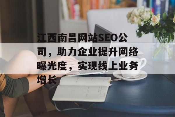江西南昌网站SEO公司,助力企业提升网络曝光度,实现线上业务增长 江西南昌网站SEO公司,助力企业提升网络曝光度,实现线上业务增长