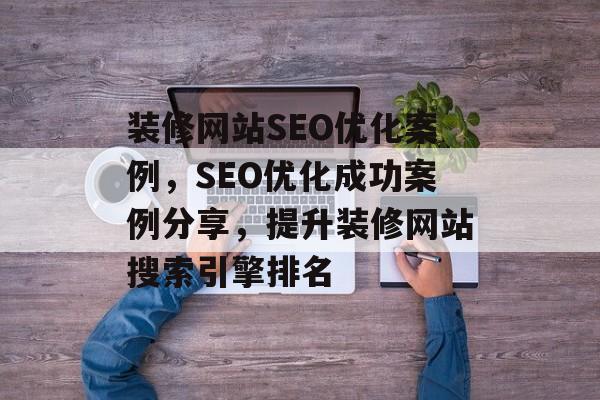 装修网站SEO优化案例,SEO优化成功案例分享,提升装修网站搜索引擎排名 装修网站SEO优化案例,SEO优化成功案例分享,提升装修网站搜索引擎排名