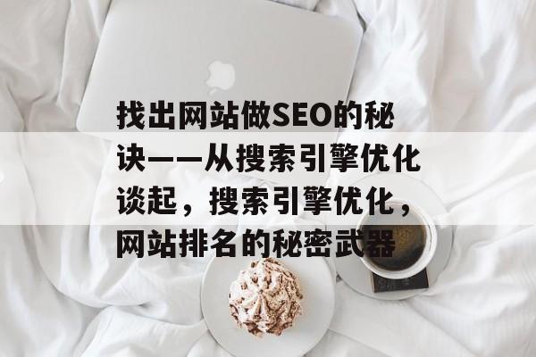 找出网站做SEO的秘诀——从搜索引擎优化谈起,搜索引擎优化,网站排名的秘密武器 找出网站做SEO的秘诀——从搜索引擎优化谈起,搜索引擎优化,网站排名的秘密武器