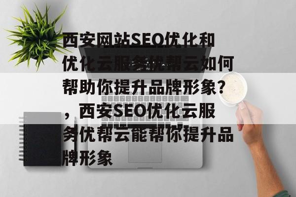 西安网站SEO优化和优化云服务优帮云如何帮助你提升品牌形象?,西安SEO优化云服务优帮云能帮你提升品牌形象 西安网站SEO优化和优化云服务优帮云如何帮助你提升品牌形象?,西安SEO优化云服务优帮云能帮你提升品牌形象