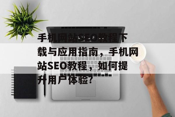 手机网站SEO教程下载与应用指南,手机网站SEO教程,如何提升用户体验? 手机网站SEO教程下载与应用指南,手机网站SEO教程,如何提升用户体验?