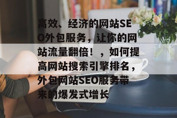 高效、经济的网站SEO外包服务,让你的网站流量翻倍!,如何提高网站搜索引擎排名,外包网站SEO服务带来的爆发式增长 高效、经济的网站SEO外包服务,让你的网站流量翻倍!,如何提高网站搜索引擎排名,外包网站SEO服务带来的爆发式增长