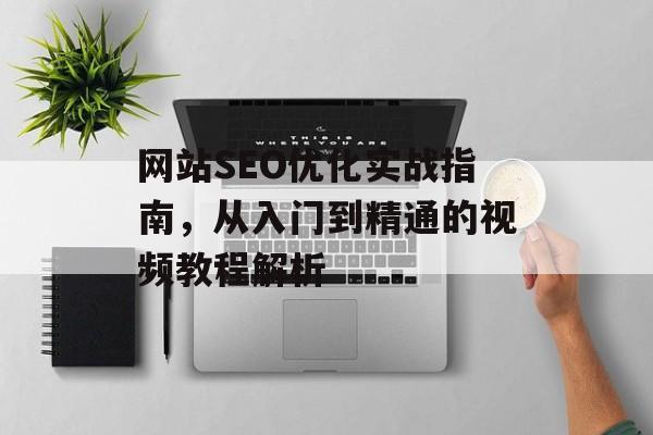 网站SEO优化实战指南,从入门到精通的视频教程解析 网站SEO优化实战指南,从入门到精通的视频教程解析