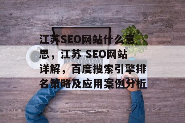 江苏SEO网站什么意思,江苏 SEO网站详解,百度搜索引擎排名策略及应用案例分析 江苏SEO网站什么意思,江苏 SEO网站详解,百度搜索引擎排名策略及应用案例分析