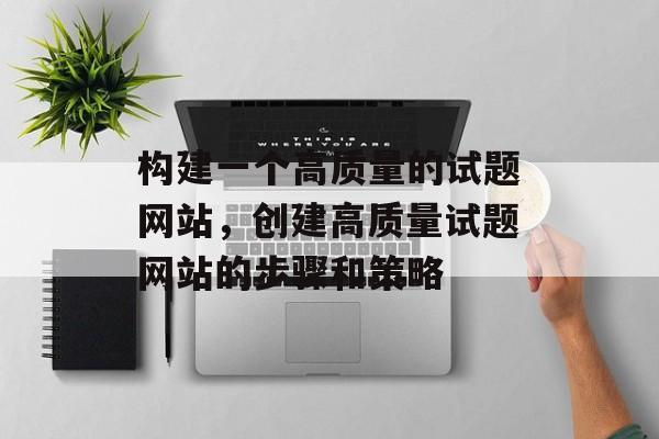 构建一个高质量的试题网站,创建高质量试题网站的步骤和策略 构建一个高质量的试题网站,创建高质量试题网站的步骤和策略