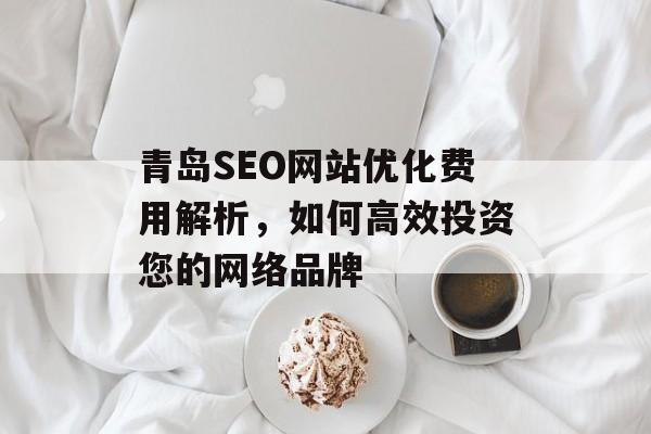 青岛SEO网站优化费用解析,如何高效投资您的网络品牌 青岛SEO网站优化费用解析,如何高效投资您的网络品牌