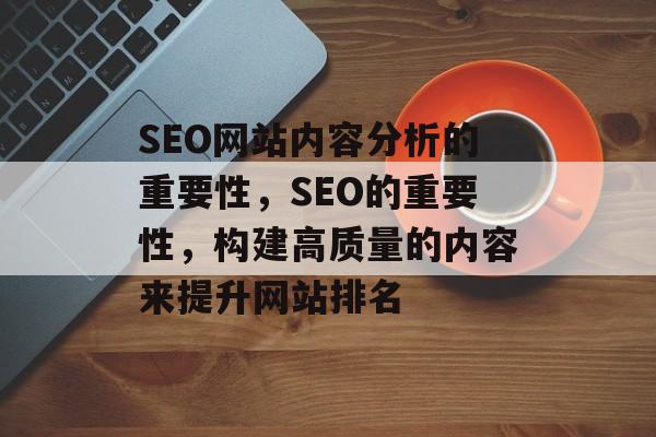 SEO网站内容分析的重要性,SEO的重要性,构建高质量的内容来提升网站排名 SEO网站内容分析的重要性,SEO的重要性,构建高质量的内容来提升网站排名