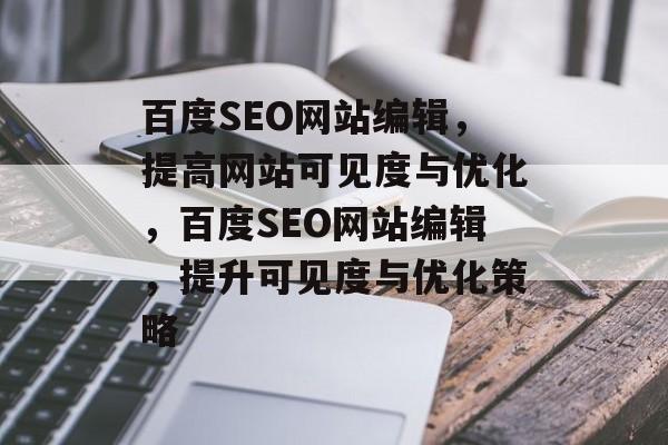 百度SEO网站编辑,提高网站可见度与优化,百度SEO网站编辑,提升可见度与优化策略 百度SEO网站编辑,提高网站可见度与优化,百度SEO网站编辑,提升可见度与优化策略
