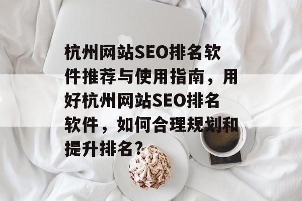 杭州网站SEO排名软件推荐与使用指南,用好杭州网站SEO排名软件,如何合理规划和提升排名? 杭州网站SEO排名软件推荐与使用指南,用好杭州网站SEO排名软件,如何合理规划和提升排名?