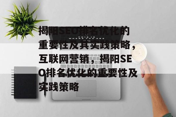 揭阳SEO排名优化的重要性及其实践策略,互联网营销,揭阳SEO排名优化的重要性及实践策略 揭阳SEO排名优化的重要性及其实践策略,互联网营销,揭阳SEO排名优化的重要性及实践策略