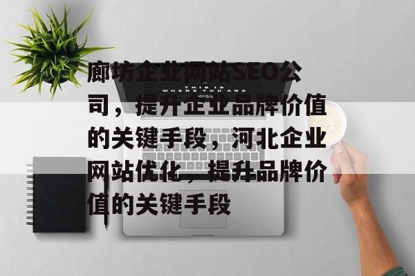 廊坊企业网站SEO公司,提升企业品牌价值的关键手段,河北企业网站优化,提升品牌价值的关键手段 廊坊企业网站SEO公司,提升企业品牌价值的关键手段,河北企业网站优化,提升品牌价值的关键手段