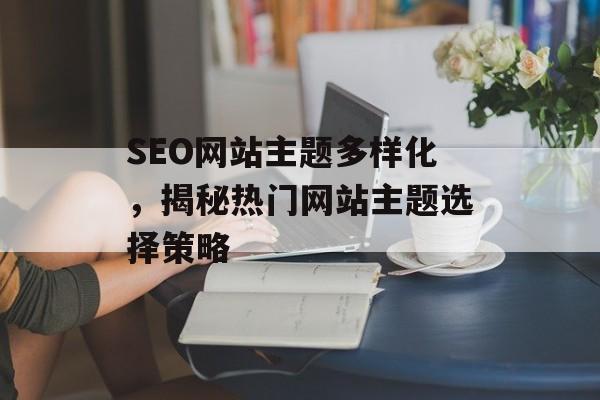 SEO网站主题多样化,揭秘热门网站主题选择策略 SEO网站主题多样化,揭秘热门网站主题选择策略