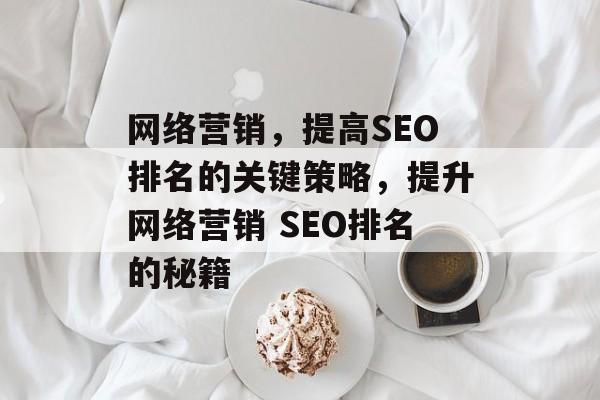网络营销,提高SEO排名的关键策略,提升网络营销 SEO排名的秘籍 网络营销,提高SEO排名的关键策略,提升网络营销 SEO排名的秘籍