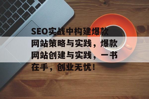 SEO实战中构建爆款网站策略与实践，爆款网站创建与实践，一书在手，创业无忧！