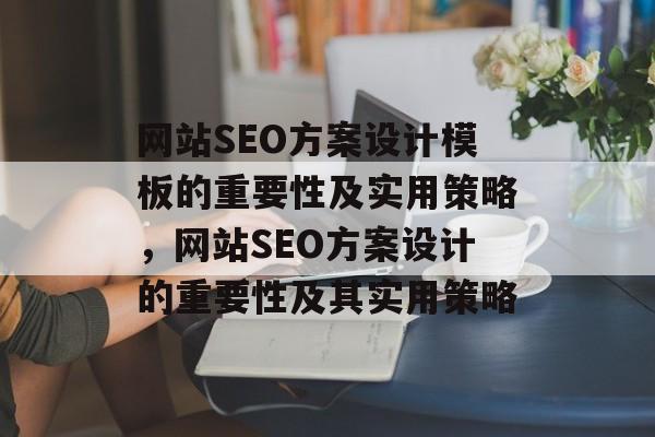网站SEO方案设计模板的重要性及实用策略,网站SEO方案设计的重要性及其实用策略 网站SEO方案设计模板的重要性及实用策略,网站SEO方案设计的重要性及其实用策略